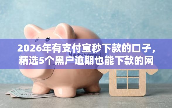 2026年有支付宝秒下款的口子，精选5个黑户逾期也能下款的网贷
