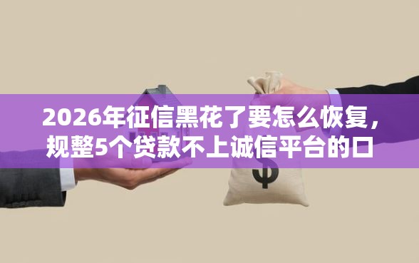 2026年征信黑花了要怎么恢复，规整5个贷款不上诚信平台的口子