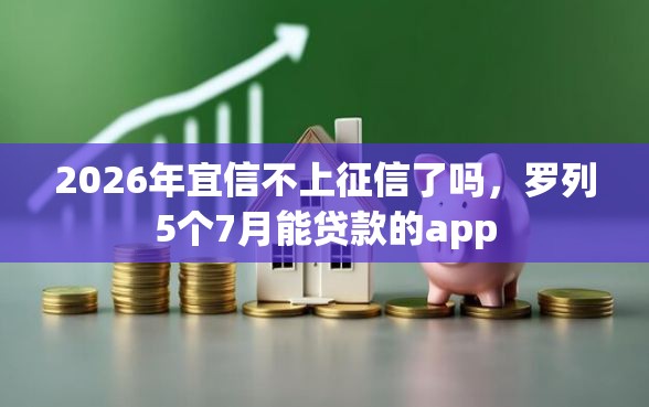 2026年宜信不上征信了吗，罗列5个7月能贷款的app