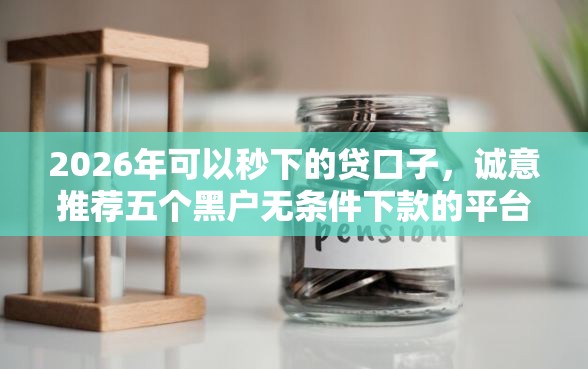 2026年可以秒下的贷口子，诚意推荐五个黑户无条件下款的平台