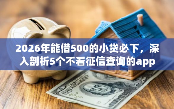 2026年能借500的小贷必下，深入剖析5个不看征信查询的app