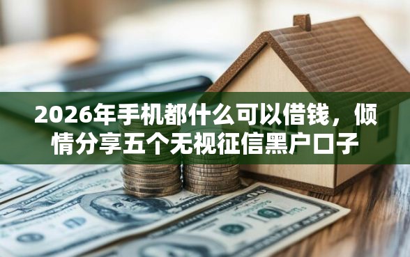 2026年手机都什么可以借钱，倾情分享五个无视征信黑户口子