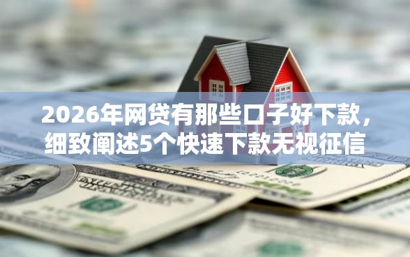 2026年网贷有那些口子好下款，细致阐述5个快速下款无视征信的软件