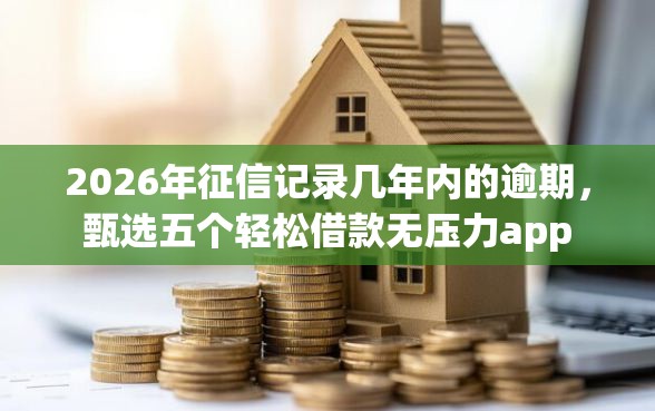 2026年征信记录几年内的逾期，甄选五个轻松借款无压力app