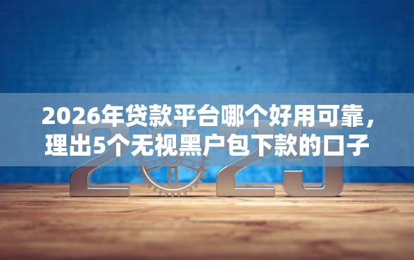 2026年贷款平台哪个好用可靠，理出5个无视黑户包下款的口子