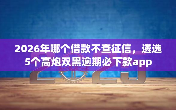 2026年哪个借款不查征信,遴选5个高炮双黑逾期必下款app 2026年哪个借款不查征信,遴选5个高炮双黑逾期必下款app