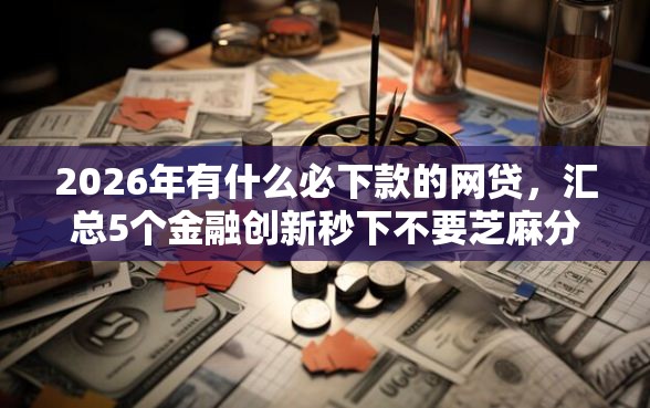 2026年有什么必下款的网贷，汇总5个金融创新秒下不要芝麻分的平台