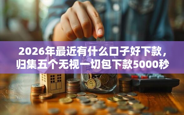 2026年最近有什么口子好下款，归集五个无视一切包下款5000秒下款的软件