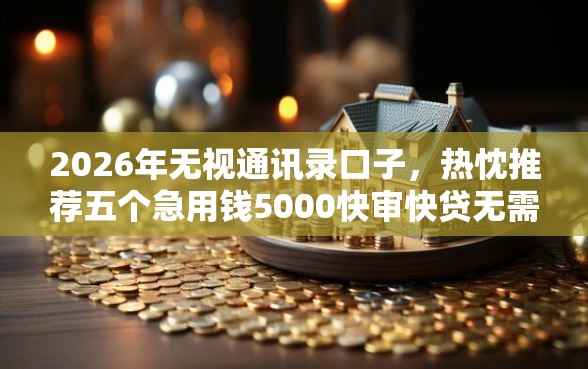 2026年无视通讯录口子，热忱推荐五个急用钱5000快审快贷无需征信平台
