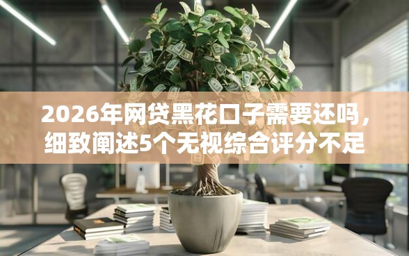 2026年网贷黑花口子需要还吗，细致阐述5个无视综合评分不足的网贷