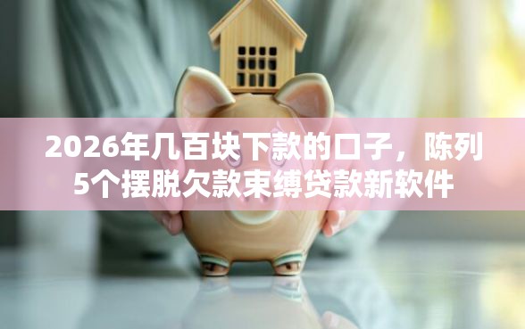 2026年几百块下款的口子，陈列5个摆脱欠款束缚贷款新软件
