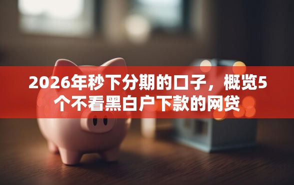 2026年秒下分期的口子，概览5个不看黑白户下款的网贷