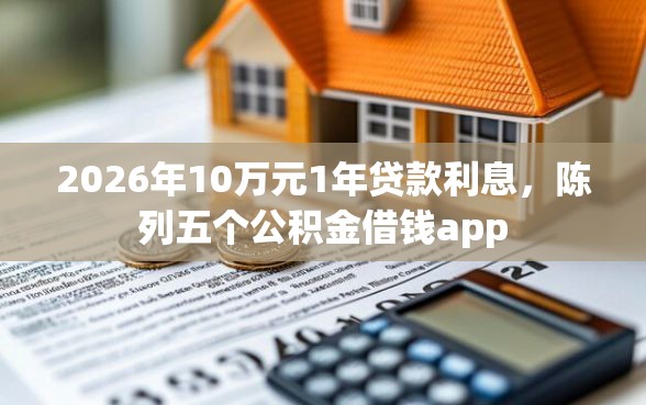 2026年10万元1年贷款利息，陈列五个公积金借钱app