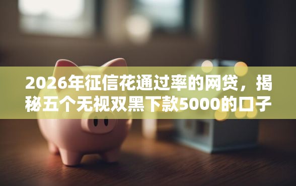 2026年征信花通过率的网贷，揭秘五个无视双黑下款5000的口子