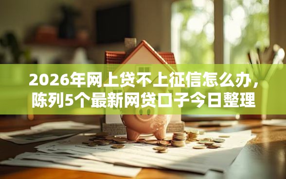 2026年网上贷不上征信怎么办，陈列5个最新网贷口子今日整理这五个平台
