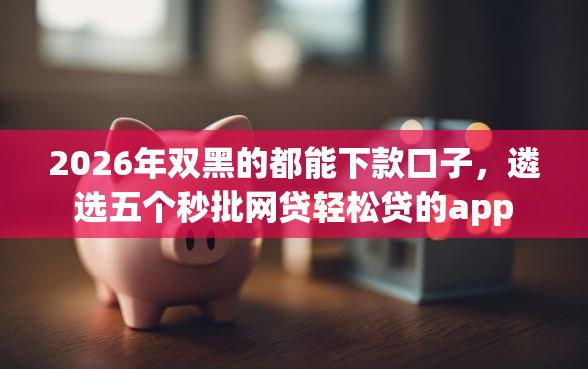 2026年双黑的都能下款口子,遴选五个秒批网贷轻松贷的app 2026年双黑的都能下款口子,遴选五个秒批网贷轻松贷的app