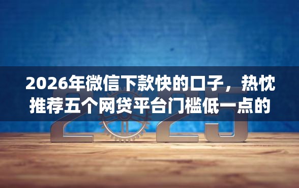 2026年微信下款快的口子，热忱推荐五个网贷平台门槛低一点的app