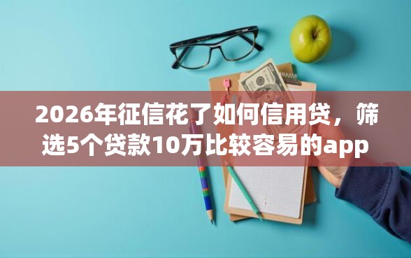 2026年征信花了如何信用贷,筛选5个贷款10万比较容易的app 2026年征信花了如何信用贷,筛选5个贷款10万比较容易的app