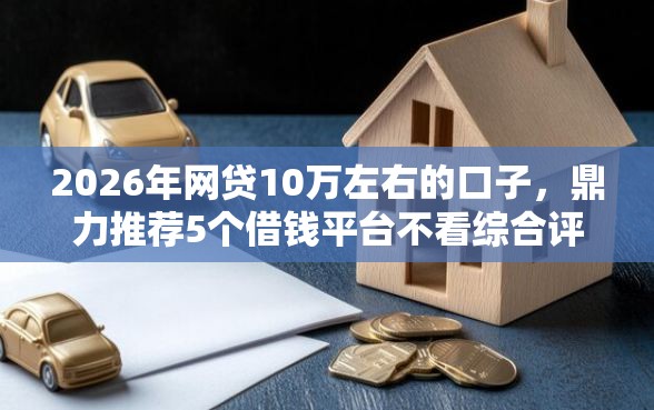 2026年网贷10万左右的口子，鼎力推荐5个借钱平台不看综合评估的口子