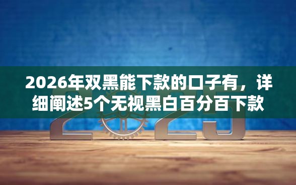 2026年双黑能下款的口子有,详细阐述5个无视黑白百分百下款的借款软件 2026年双黑能下款的口子有,详细阐述5个无视黑白百分百下款的借款软件