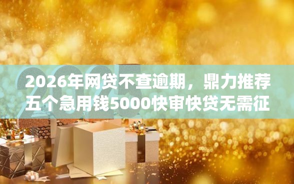 2026年网贷不查逾期，鼎力推荐五个急用钱5000快审快贷无需征信app