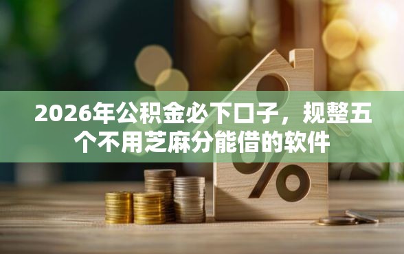2026年公积金必下口子,规整五个不用芝麻分能借的软件 2026年公积金必下口子,规整五个不用芝麻分能借的软件