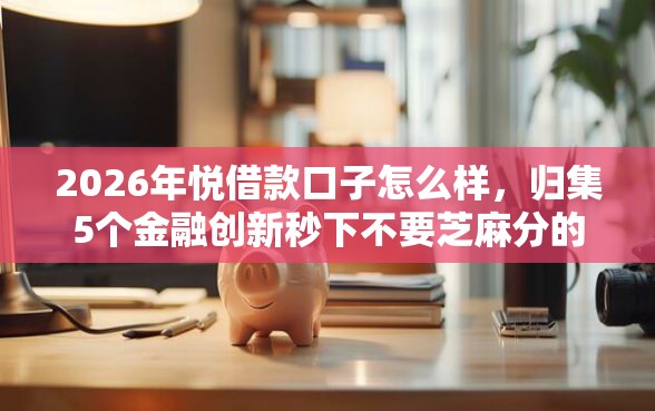 2026年悦借款口子怎么样，归集5个金融创新秒下不要芝麻分的软件