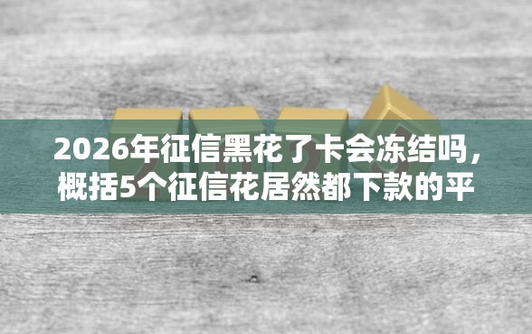 2026年征信黑花了卡会冻结吗，概括5个征信花居然都下款的平台