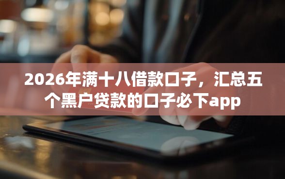 2026年满十八借款口子,汇总五个黑户贷款的口子必下app 2026年满十八借款口子,汇总五个黑户贷款的口子必下app