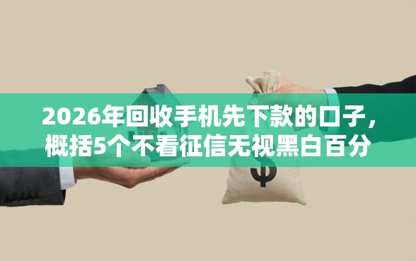 2026年回收手机先下款的口子，概括5个不看征信无视黑白百分百下款平台