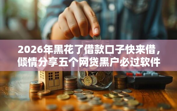 2026年黑花了借款口子快来借，倾情分享五个网贷黑户必过软件