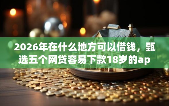 2026年在什么地方可以借钱,甄选五个网贷容易下款18岁的app 2026年在什么地方可以借钱,甄选五个网贷容易下款18岁的app
