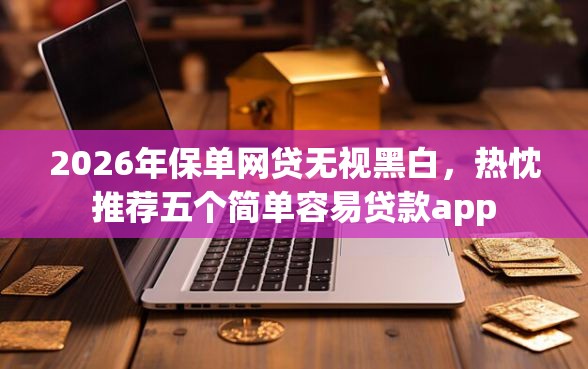 2026年保单网贷无视黑白，热忱推荐五个简单容易贷款app