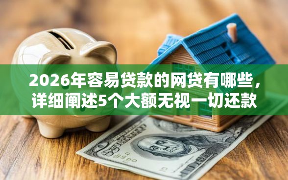 2026年容易贷款的网贷有哪些，详细阐述5个大额无视一切还款的平台