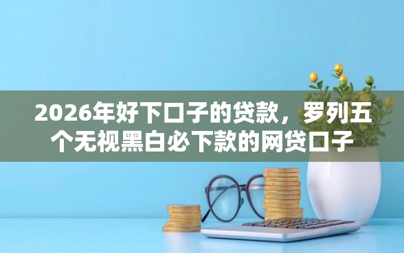 2026年好下口子的贷款，罗列五个无视黑白必下款的网贷口子