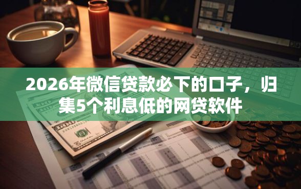2026年微信贷款必下的口子，归集5个利息低的网贷软件