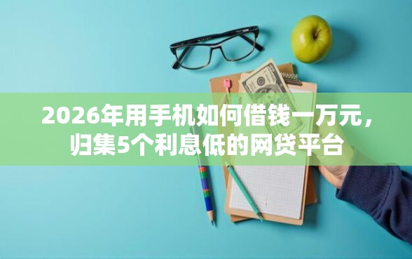 2026年用手机如何借钱一万元，归集5个利息低的网贷平台