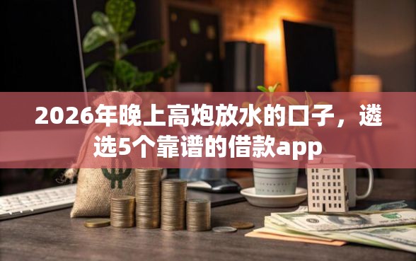 2026年晚上高炮放水的口子，遴选5个靠谱的借款app
