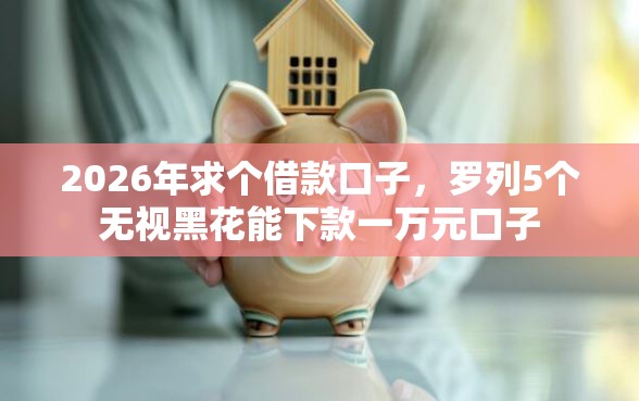 2026年求个借款口子，罗列5个无视黑花能下款一万元口子