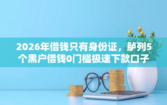 2026年借钱只有身份证，胪列5个黑户借钱0门槛极速下款口子