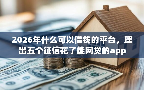 2026年什么可以借钱的平台，理出五个征信花了能网贷的app