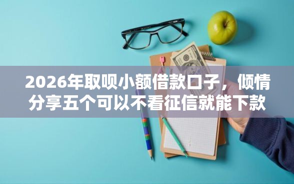 2026年取呗小额借款口子，倾情分享五个可以不看征信就能下款的平台