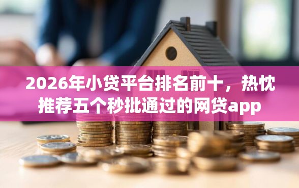 2026年小贷平台排名前十，热忱推荐五个秒批通过的网贷app