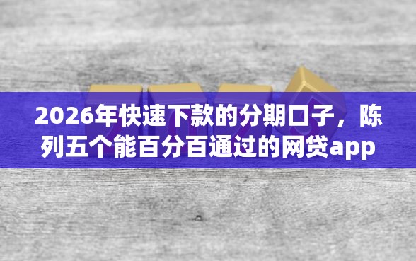 2026年快速下款的分期口子，陈列五个能百分百通过的网贷app