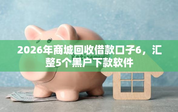2026年商城回收借款口子6，汇整5个黑户下款软件
