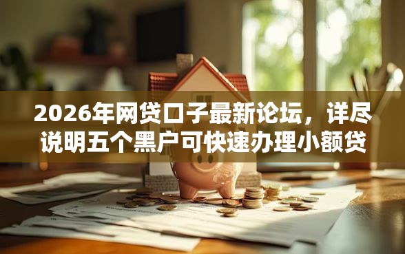 2026年网贷口子最新论坛，详尽说明五个黑户可快速办理小额贷款业务的平台