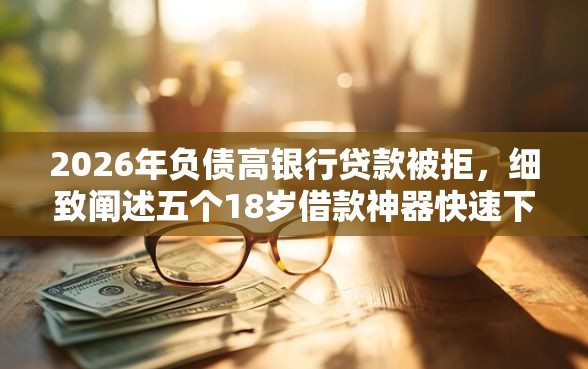 2026年负债高银行贷款被拒，细致阐述五个18岁借款神器快速下款口子