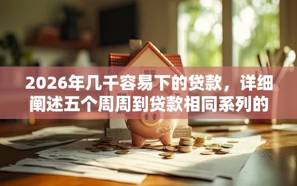 2026年几千容易下的贷款,详细阐述五个周周到贷款相同系列的口子 2026年几千容易下的贷款,详细阐述五个周周到贷款相同系列的口子