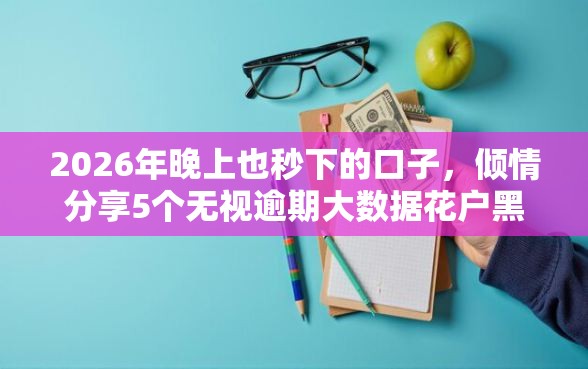 2026年晚上也秒下的口子，倾情分享5个无视逾期大数据花户黑户口子