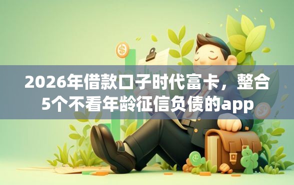 2026年借款口子时代富卡，整合5个不看年龄征信负债的app